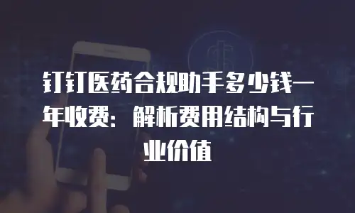 钉钉医药合规助手多少钱一年收费：解析费用结构与行业价值