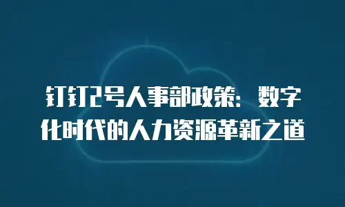 钉钉2号人事部政策：数字化时代的人力资源革新之道