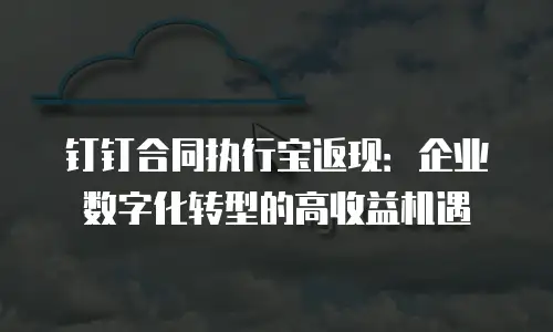 钉钉合同执行宝返现：企业数字化转型的高收益机遇