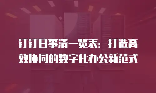 钉钉日事清一览表：打造高效协同的数字化办公新范式