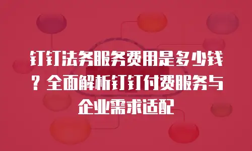 钉钉法务服务费用是多少钱？全面解析钉钉付费服务与企业需求适配