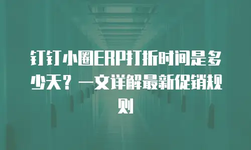 钉钉小圈ERP打折时间是多少天？一文详解最新促销规则