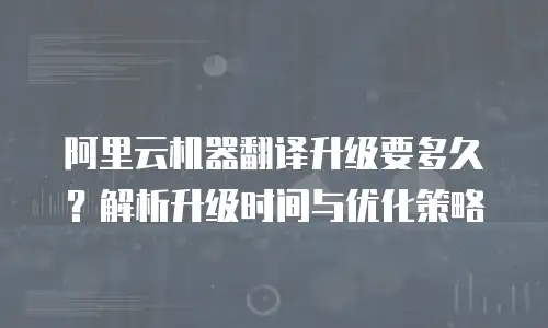 阿里云机器翻译升级要多久？解析升级时间与优化策略