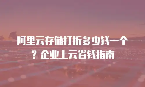 阿里云存储打折多少钱一个？企业上云省钱指南
