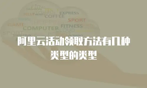 阿里云活动领取方法有几种类型的类型