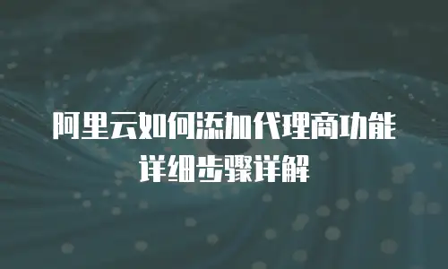 阿里云如何添加代理商功能详细步骤详解