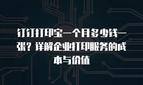钉钉打印宝一个月多少钱一张？详解企业打印服务的成本与价值