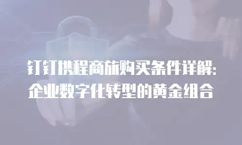 钉钉携程商旅购买条件详解：企业数字化转型的黄金组合