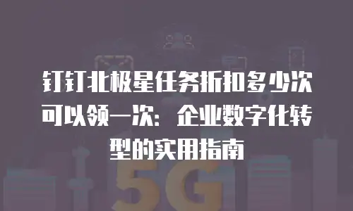 钉钉北极星任务折扣多少次可以领一次：企业数字化转型的实用指南