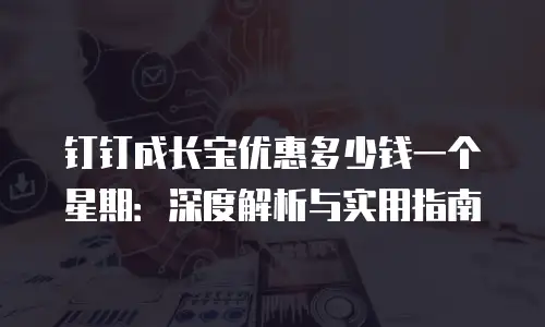 钉钉成长宝优惠多少钱一个星期：深度解析与实用指南