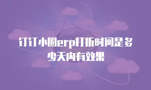 钉钉小圈erp打折时间是多少天内有效果