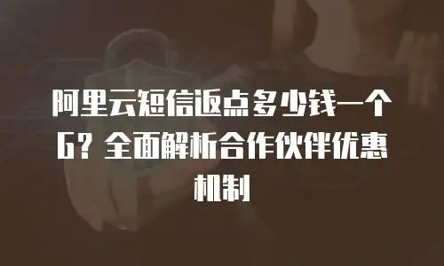 阿里云短信返点多少钱一个G？全面解析合作伙伴优惠机制