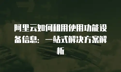 阿里云如何租用使用功能设备信息：一站式解决方案解析