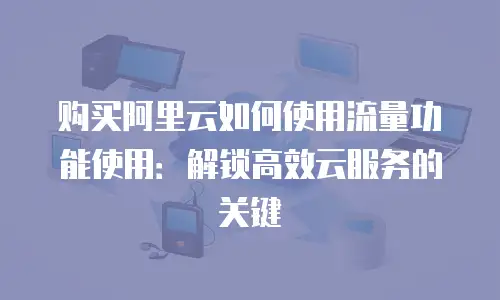 购买阿里云如何使用流量功能使用：解锁高效云服务的关键