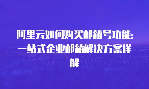 阿里云如何购买邮箱号功能：一站式企业邮箱解决方案详解