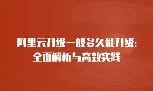 阿里云升级一般多久能升级：全面解析与高效实践