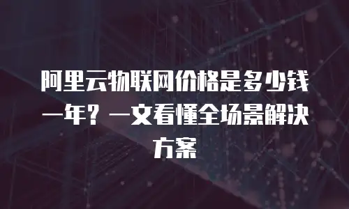阿里云物联网价格是多少钱一年？一文看懂全场景解决方案