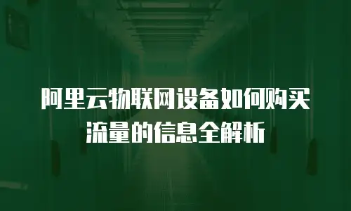 阿里云物联网设备如何购买流量的信息全解析