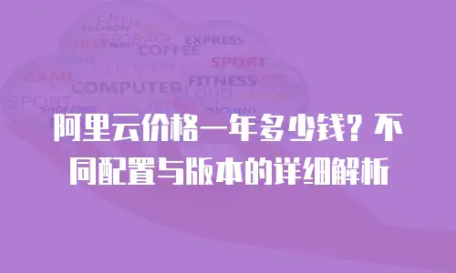阿里云价格一年多少钱？不同配置与版本的详细解析