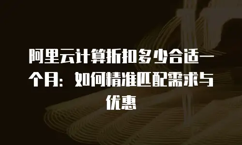 阿里云计算折扣多少合适一个月：如何精准匹配需求与优惠