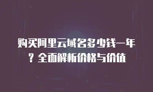 购买阿里云域名多少钱一年？全面解析价格与价值
