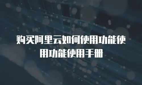 购买阿里云如何使用功能使用功能使用手册