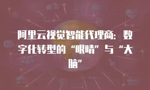 阿里云视觉智能代理商：数字化转型的“眼睛”与“大脑”