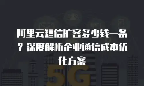 阿里云短信扩容多少钱一条？深度解析企业通信成本优化方案