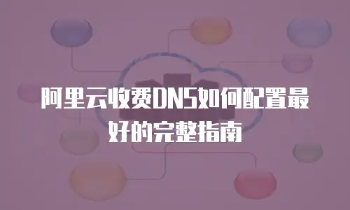 阿里云收费DNS如何配置最好的完整指南