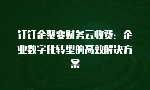 钉钉企聚变财务云收费：企业数字化转型的高效解决方案