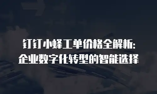 钉钉小蜂工单价格全解析：企业数字化转型的智能选择