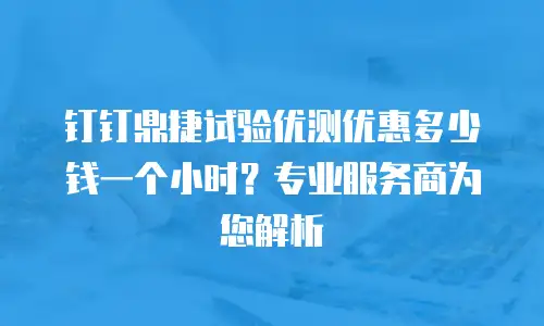 钉钉鼎捷试验优测优惠多少钱一个小时？专业服务商为您解析