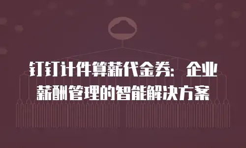 钉钉计件算薪代金券：企业薪酬管理的智能解决方案