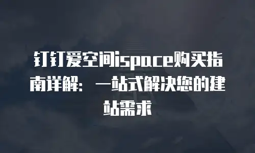 钉钉爱空间ispace购买指南详解：一站式解决您的建站需求