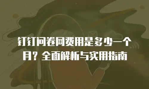 钉钉问卷网费用是多少一个月？全面解析与实用指南