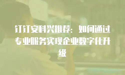 钉钉安科兴推荐：如何通过专业服务实现企业数字化升级