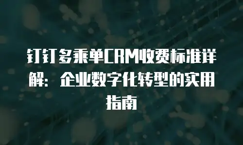 钉钉多乘单CRM收费标准详解：企业数字化转型的实用指南