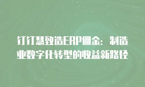 钉钉慧致造ERP佣金：制造业数字化转型的收益新路径