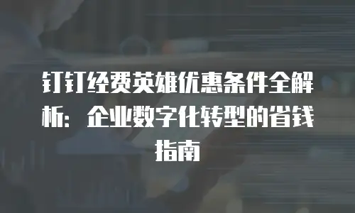 钉钉经费英雄优惠条件全解析：企业数字化转型的省钱指南