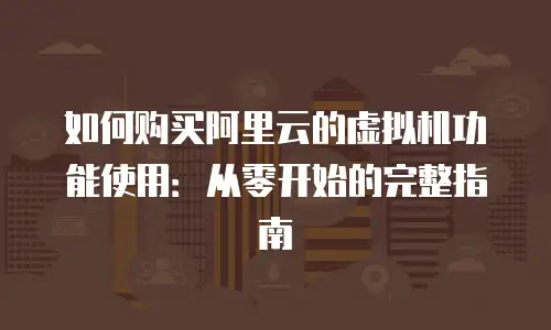 如何购买阿里云的虚拟机功能使用：从零开始的完整指南