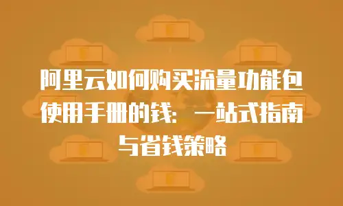 阿里云如何购买流量功能包使用手册的钱：一站式指南与省钱策略