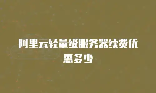 阿里云轻量级服务器续费优惠多少