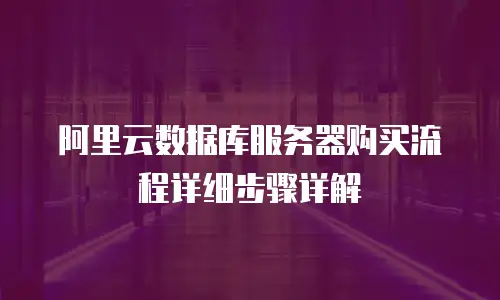 阿里云数据库服务器购买流程详细步骤详解