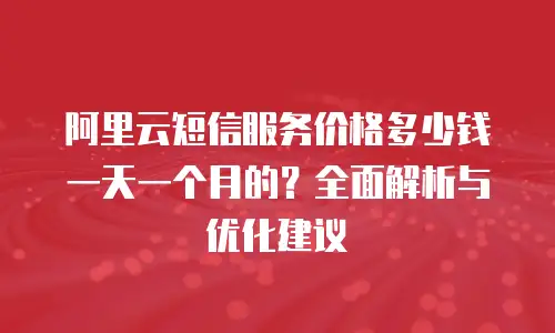阿里云短信服务价格多少钱一天一个月的？全面解析与优化建议
