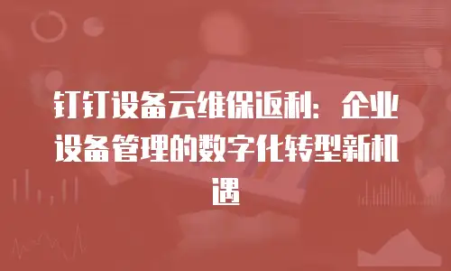钉钉设备云维保返利：企业设备管理的数字化转型新机遇