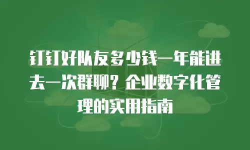 钉钉好队友多少钱一年能进去一次群聊？企业数字化管理的实用指南