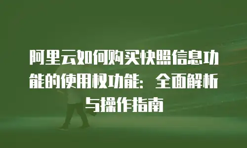 阿里云如何购买快照信息功能的使用权功能：全面解析与操作指南