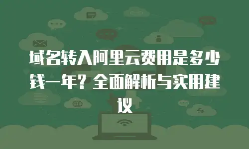 域名转入阿里云费用是多少钱一年？全面解析与实用建议
