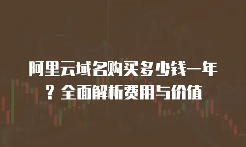 阿里云域名购买多少钱一年？全面解析费用与价值