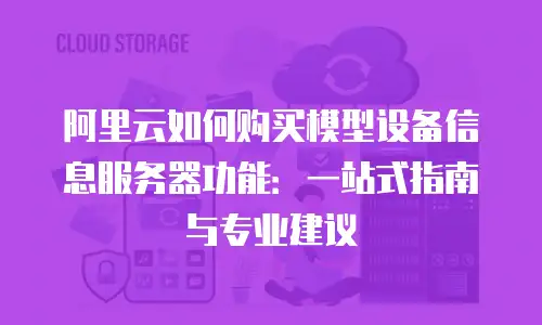 阿里云如何购买模型设备信息服务器功能：一站式指南与专业建议